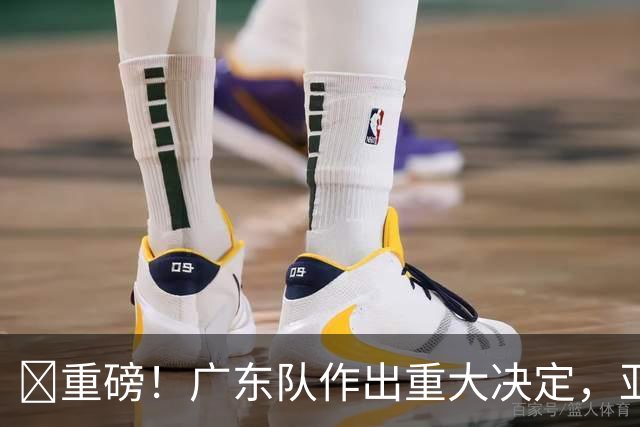 ‍重磅！广东队作出重大决定，亚帅正式放弃徐杰！