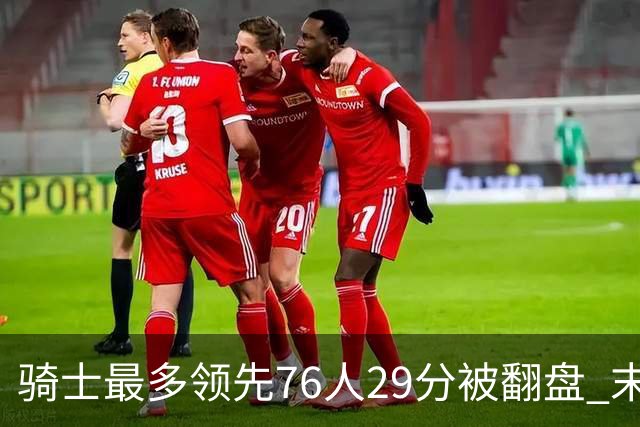 骑士最多领先76人29分被翻盘 末节被轰32-16攻击波耻辱输球